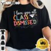 I Love You All Class Dismissed Teacher Last Day Of School T Shirt2 3