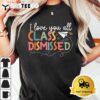 I Love You All Class Dismissed Teacher Last Day Of School T Shirt3 3