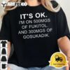 Its Ok Im On 500mg Of FUKITOL And 300mgs GOSUKADIK T Shirt2 1