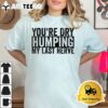 Youre Dry Humping My Last Nerve T Shirt3