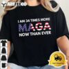 I Am 34 Times More MAGA Now Than Ever Support Trump T Shirt2