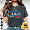 Trump 2024 Convicted Felon Im Voting Convicted Felon 2024 T Shirt2