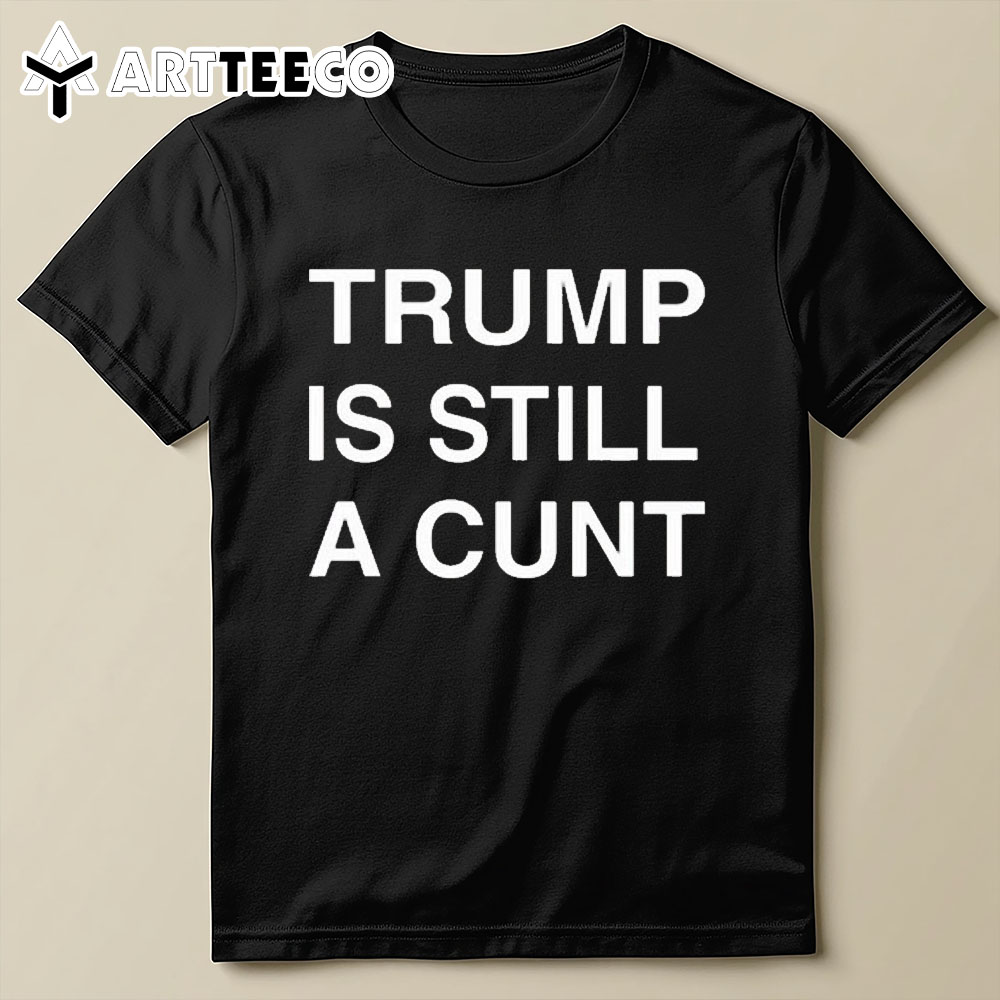 Trump Is Still A Cunt T Shirt