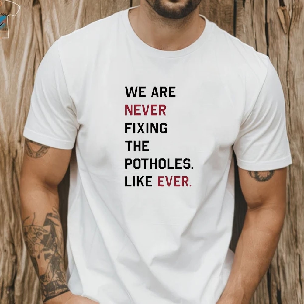 We Are Never Fixing The Potholes Like Ever T Shirt